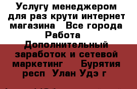 Услугу менеджером для раз крути интернет-магазина - Все города Работа » Дополнительный заработок и сетевой маркетинг   . Бурятия респ.,Улан-Удэ г.
